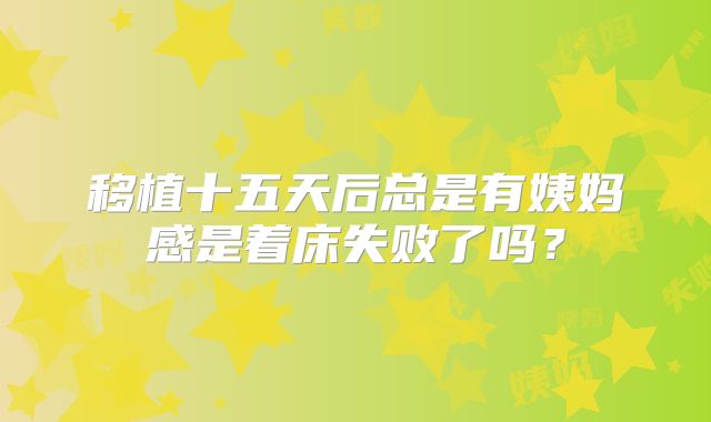 移植十五天后总是有姨妈感是着床失败了吗?