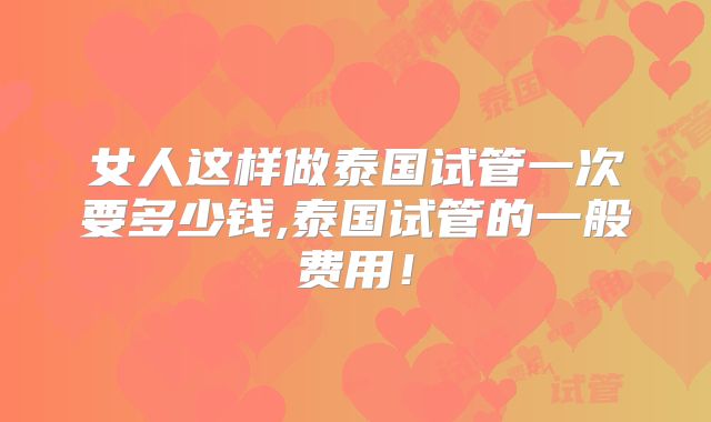 女人这样做泰国试管一次要多少钱,泰国试管的一般费用！