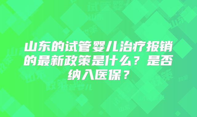 山东的试管婴儿治疗报销的最新政策是什么?是否纳入医保?