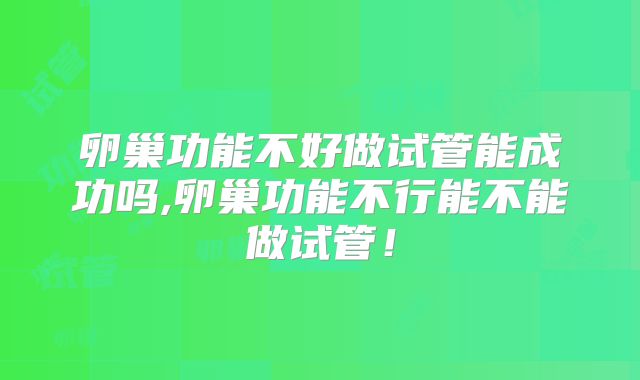 卵巢功能不好做试管能成功吗,卵巢功能不行能不能做试管!