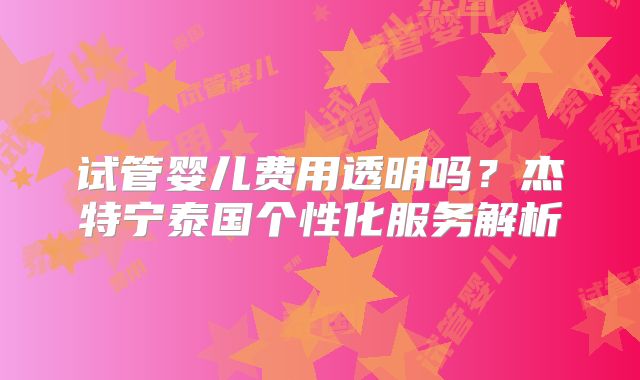 试管婴儿费用透明吗？杰特宁泰国个性化服务解析
