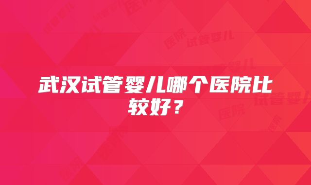 武汉试管婴儿哪个医院比较好？