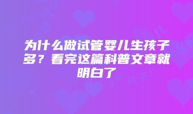 为什么做试管婴儿生孩子多?看完这篇科普文章就明白了