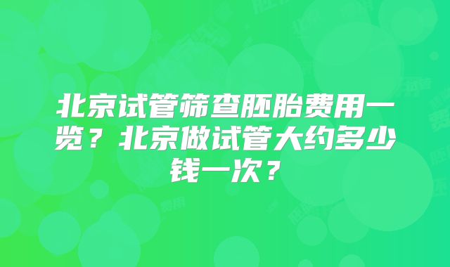 北京试管筛查胚胎费用一览？北京做试管大约多少钱一次？