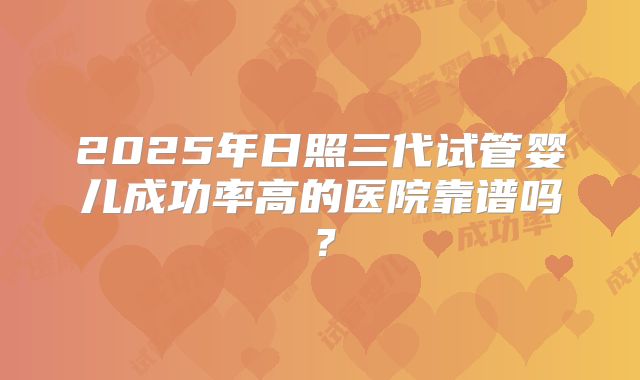 2025年日照三代试管婴儿成功率高的医院靠谱吗?