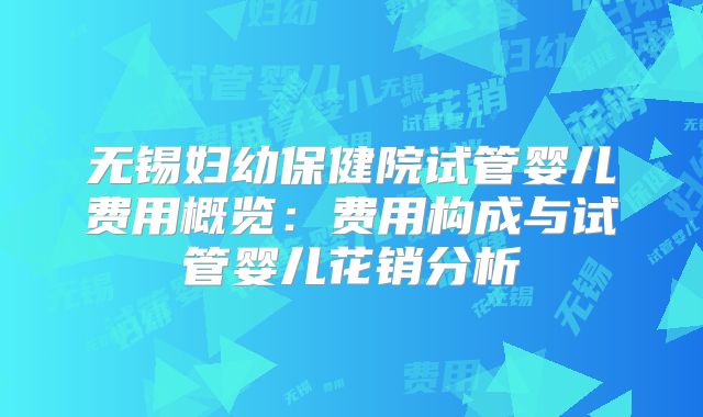 无锡妇幼保健院试管婴儿费用概览:费用构成与试管婴儿花销分析