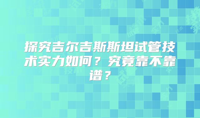 探究吉尔吉斯斯坦试管技术实力如何？究竟靠不靠谱？