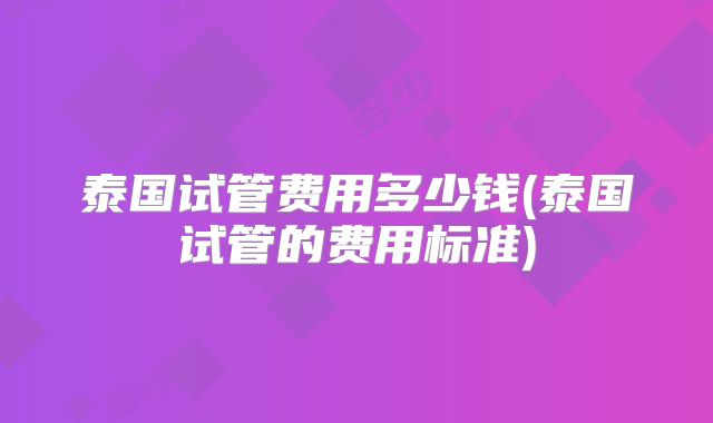 泰国试管费用多少钱(泰国试管的费用标准)