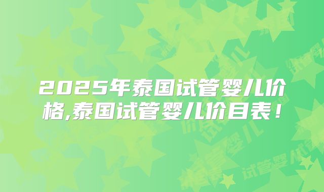 2025年泰国试管婴儿价格,泰国试管婴儿价目表！