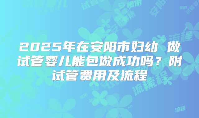 2025年在安阳市妇幼 做试管婴儿能包做成功吗?附试管费用及流程