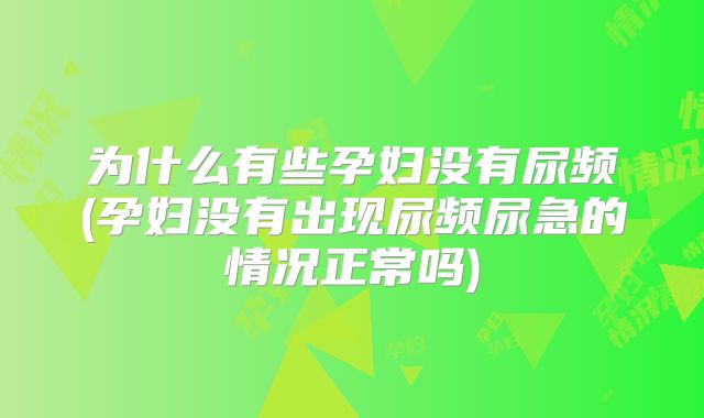 为什么有些孕妇没有尿频(孕妇没有出现尿频尿急的情况正常吗)