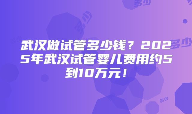 武汉做试管多少钱？2025年武汉试管婴儿费用约5到10万元！