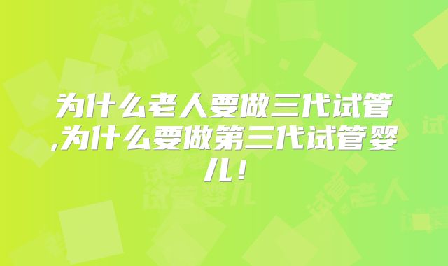 为什么老人要做三代试管,为什么要做第三代试管婴儿！
