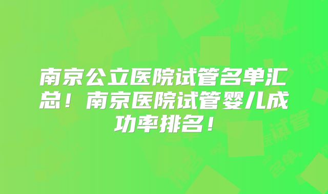 南京公立医院试管名单汇总！南京医院试管婴儿成功率排名！