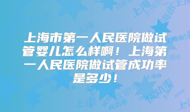 上海市第一人民医院做试管婴儿怎么样啊!上海第一人民医院做试管成功率是多少!
