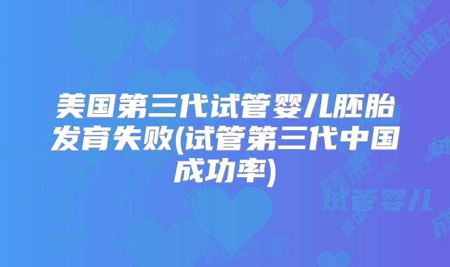 美国第三代试管婴儿胚胎发育失败(试管第三代中国成功率)