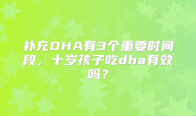 补充DHA有3个重要时间段，十岁孩子吃dha有效吗？