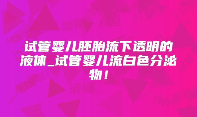 试管婴儿胚胎流下透明的液体_试管婴儿流白色分泌物!