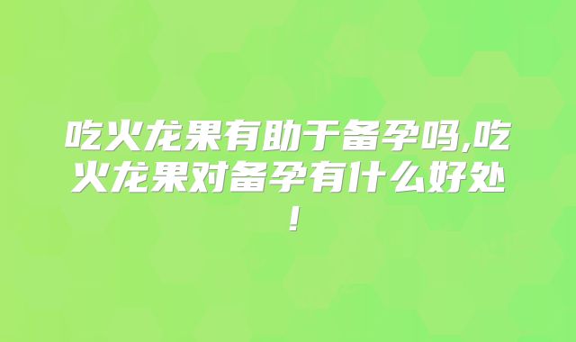 吃火龙果有助于备孕吗,吃火龙果对备孕有什么好处！
