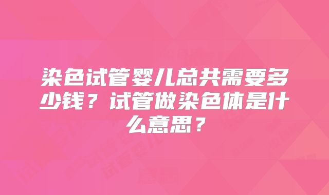 染色试管婴儿总共需要多少钱?试管做染色体是什么意思?