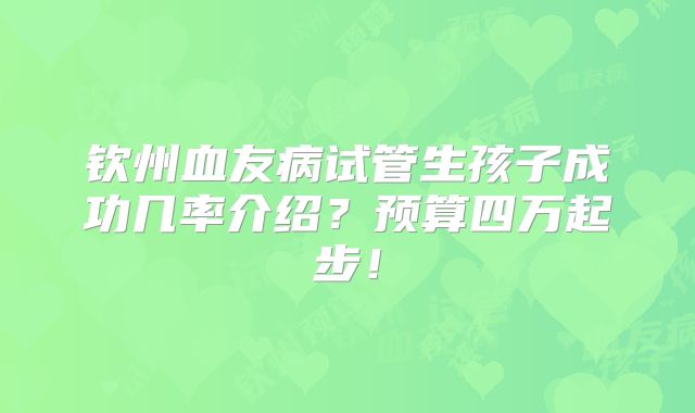 钦州血友病试管生孩子成功几率介绍？预算四万起步！