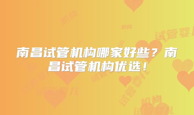 南昌试管机构哪家好些?南昌试管机构优选!