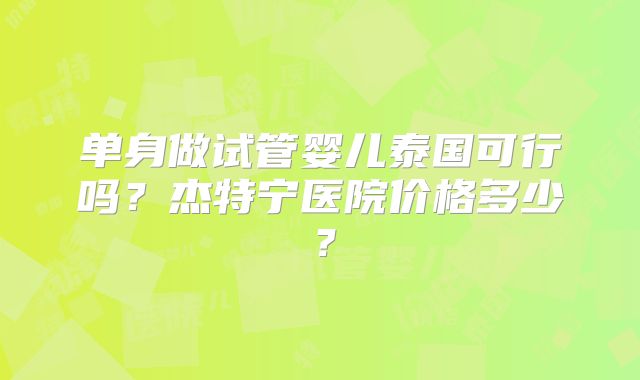 单身做试管婴儿泰国可行吗？杰特宁医院价格多少？