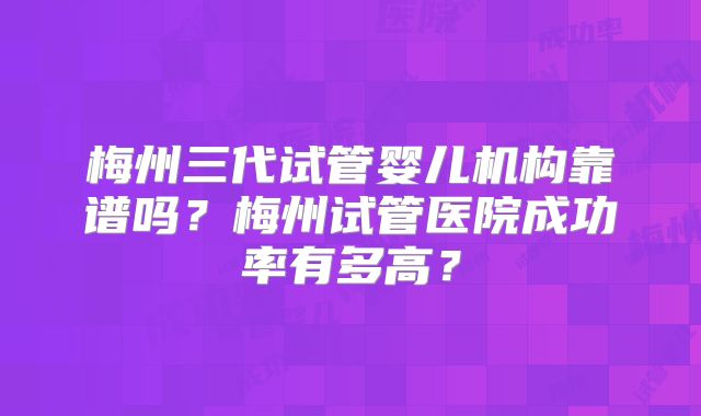 梅州三代试管婴儿机构靠谱吗？梅州试管医院成功率有多高？