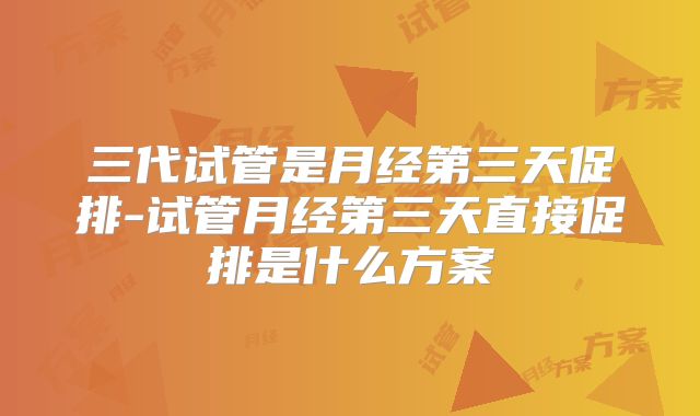 三代试管是月经第三天促排-试管月经第三天直接促排是什么方案