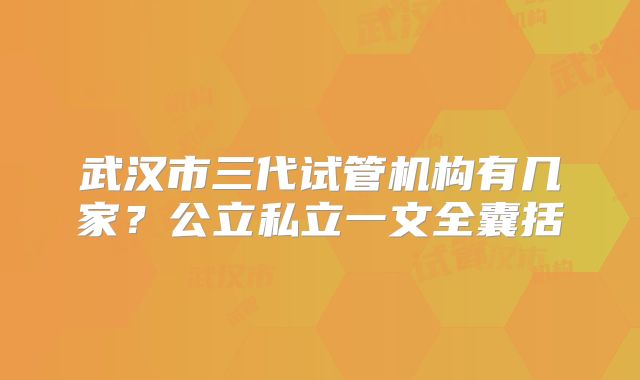 武汉市三代试管机构有几家?公立私立一文全囊括