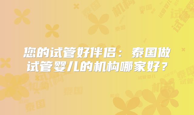 您的试管好伴侣：泰国做试管婴儿的机构哪家好？
