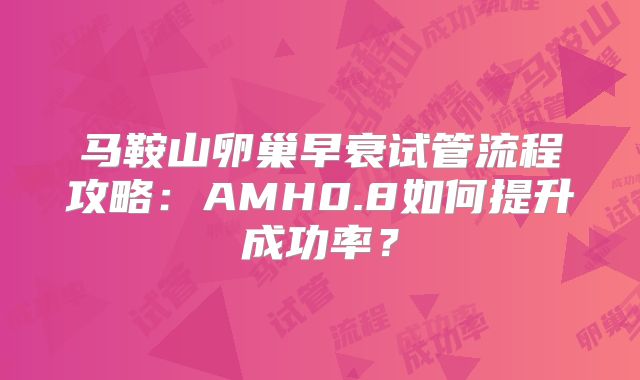马鞍山卵巢早衰试管流程攻略：AMH0.8如何提升成功率？