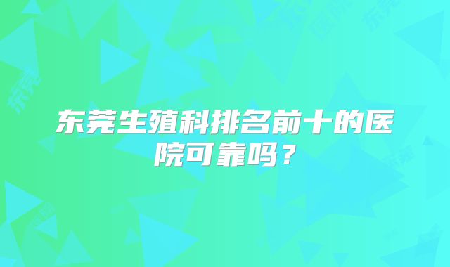 东莞生殖科排名前十的医院可靠吗?