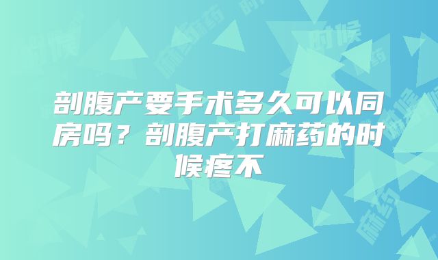 剖腹产要手术多久可以同房吗？剖腹产打麻药的时候疼不