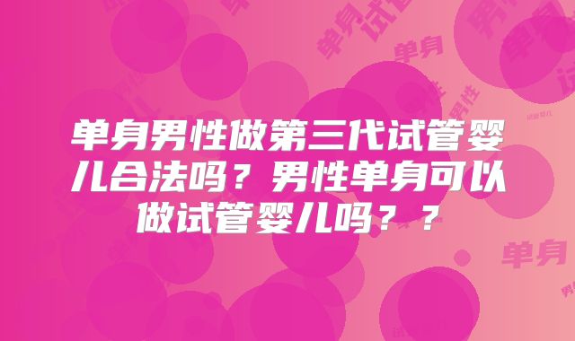 单身男性做第三代试管婴儿合法吗?男性单身可以做试管婴儿吗??