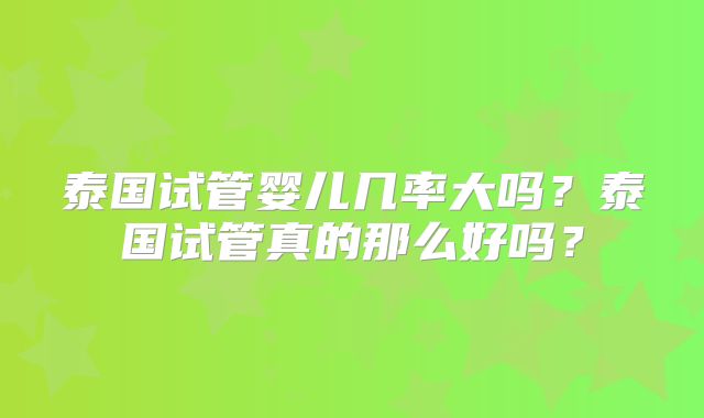 泰国试管婴儿几率大吗?泰国试管真的那么好吗?