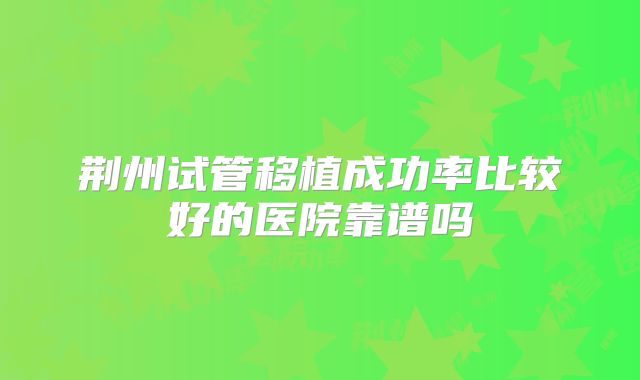 荆州试管移植成功率比较好的医院靠谱吗