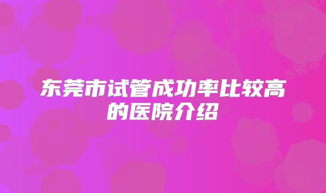 东莞市试管成功率比较高的医院介绍
