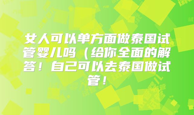 女人可以单方面做泰国试管婴儿吗(给你全面的解答!自己可以去泰国做试管!