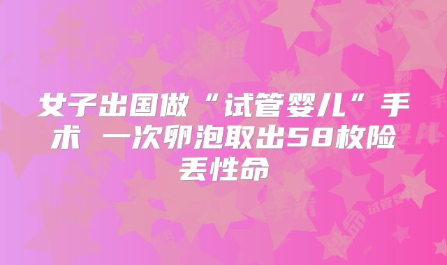女子出国做“试管婴儿”手术 一次卵泡取出58枚险丢性命