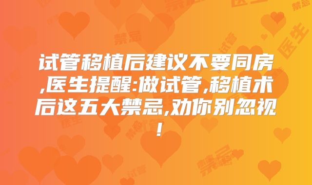 试管移植后建议不要同房,医生提醒:做试管,移植术后这五大禁忌,劝你别忽视！