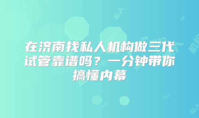在济南找私人机构做三代试管靠谱吗？一分钟带你搞懂内幕