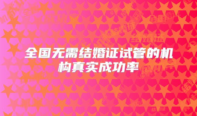 全国无需结婚证试管的机构真实成功率