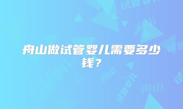 舟山做试管婴儿需要多少钱？