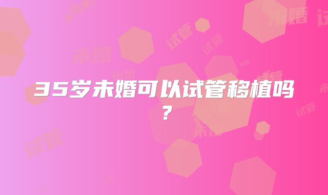 35岁未婚可以试管移植吗?