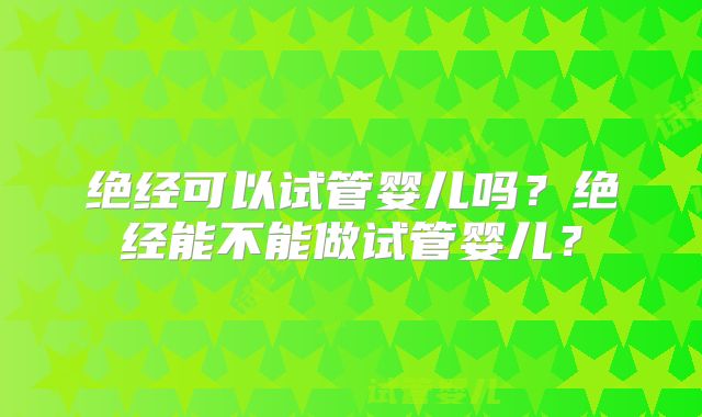 绝经可以试管婴儿吗？绝经能不能做试管婴儿？