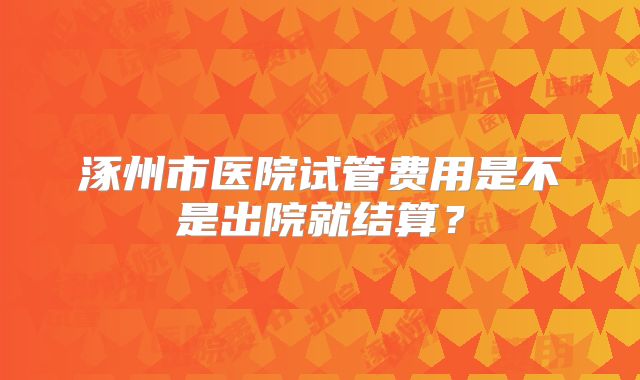 涿州市医院试管费用是不是出院就结算?