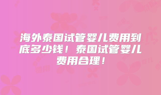 海外泰国试管婴儿费用到底多少钱！泰国试管婴儿费用合理！