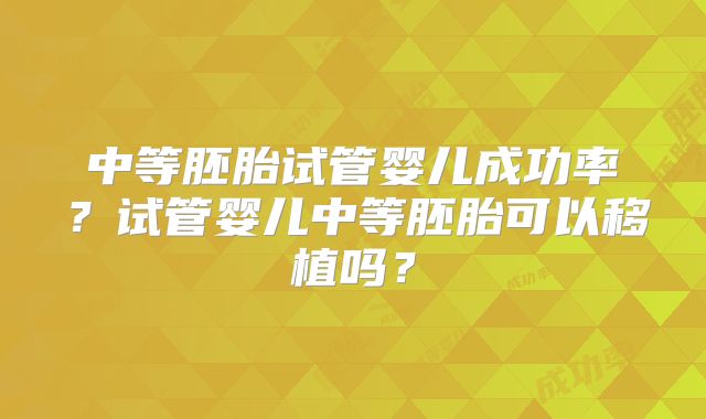 中等胚胎试管婴儿成功率？试管婴儿中等胚胎可以移植吗？