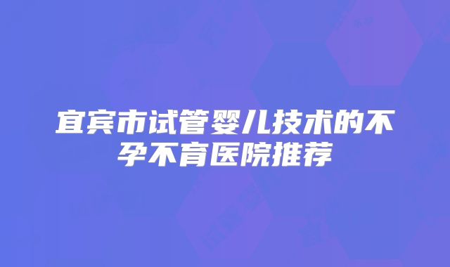 宜宾市试管婴儿技术的不孕不育医院推荐